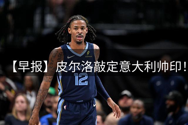 【早报】皮尔洛敲定意大利帅印！小蜘蛛或赴阿森纳！