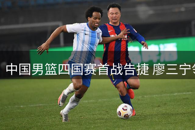中国男篮四国赛首战告捷 廖三宁领衔六人得分上双大胜喀麦隆