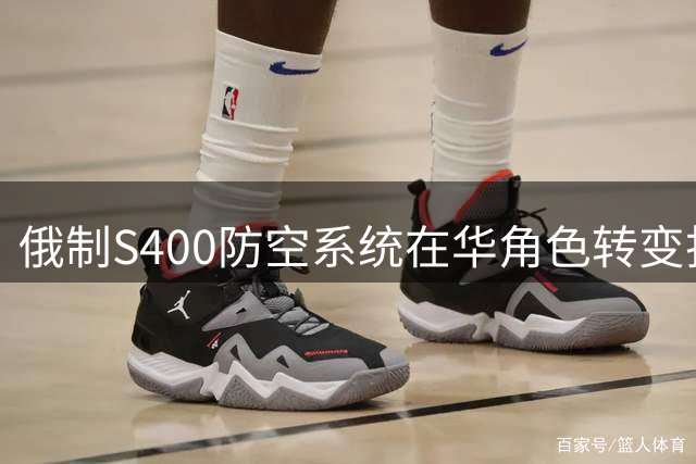 俄制S400防空系统在华角色转变折射中国军工崛起