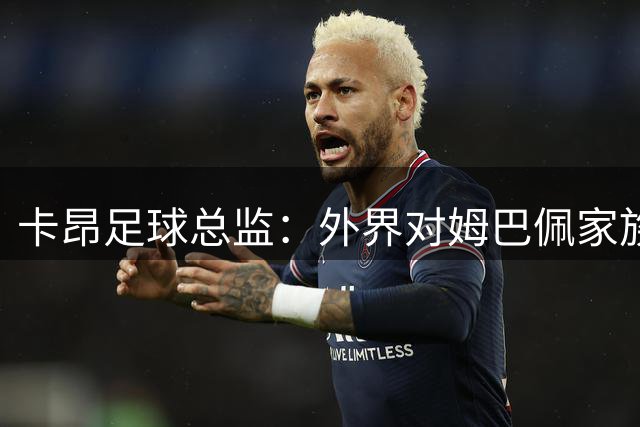 卡昂足球总监：外界对姆巴佩家族的管理的批评过于苛刻