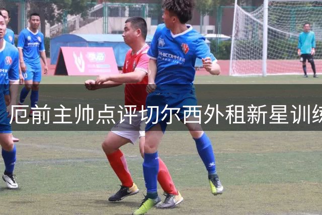 厄前主帅点评切尔西外租新星训练表现
