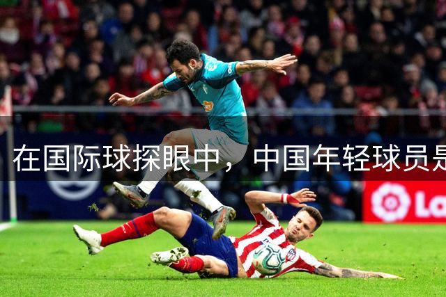 在国际球探眼中，中国年轻球员是什么水平？