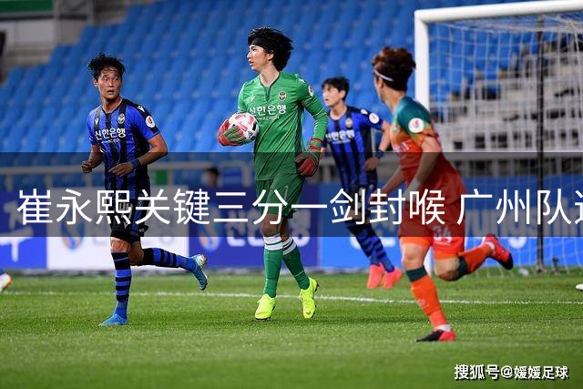崔永熙关键三分一剑封喉 广州队逆境翻盘显神威