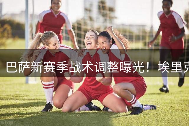巴萨新赛季战术调整曝光！埃里克·加西亚将转型右后卫