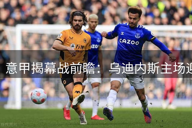 意甲揭幕战前瞻：乌迪内斯主场迎战科莫 历史魔咒对决