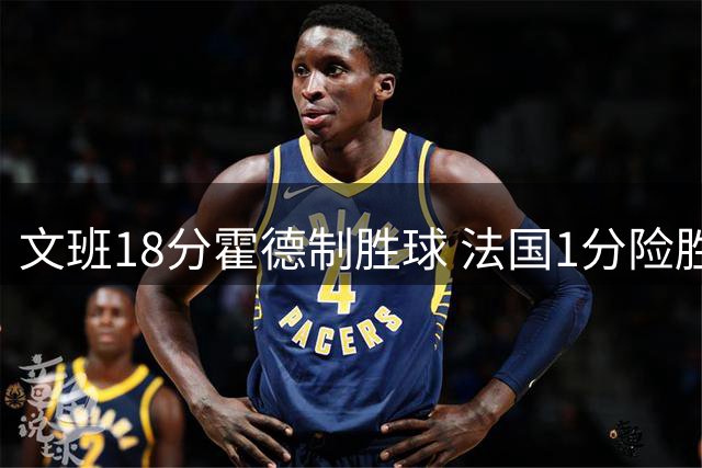 文班18分霍德制胜球 法国1分险胜塞尔维亚拒绝逆转