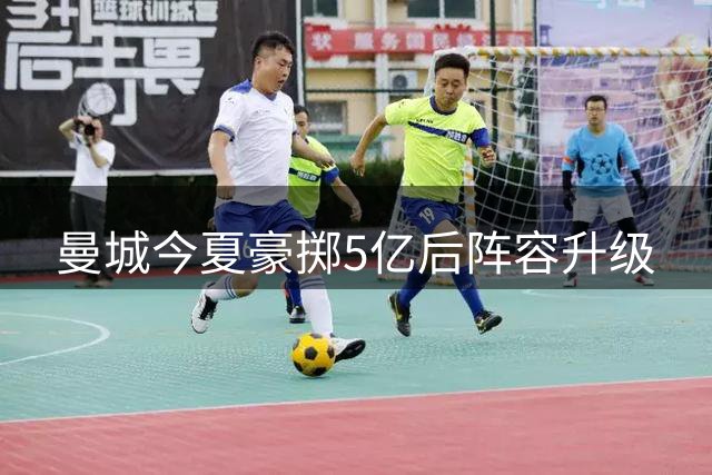 曼城今夏豪掷5亿后阵容升级