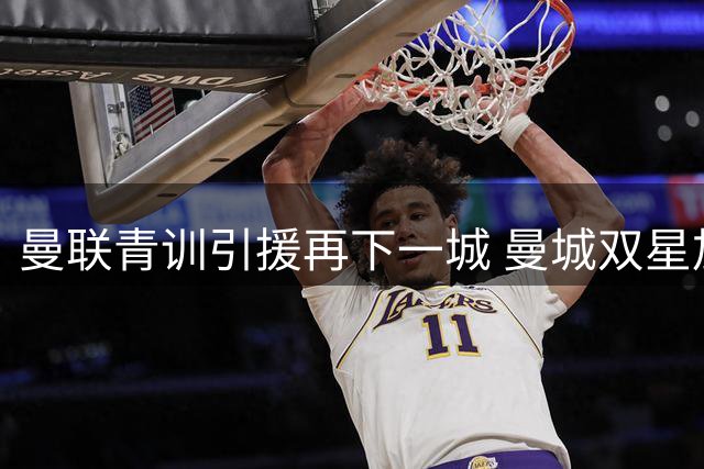 曼联青训引援再下一城 曼城双星加盟助力拉爵复兴计划