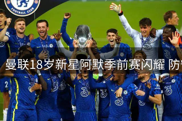 曼联18岁新星阿默季前赛闪耀 防守风格神似马奎尔