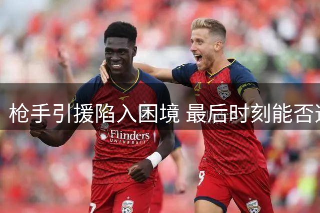枪手引援陷入困境 最后时刻能否逆袭？