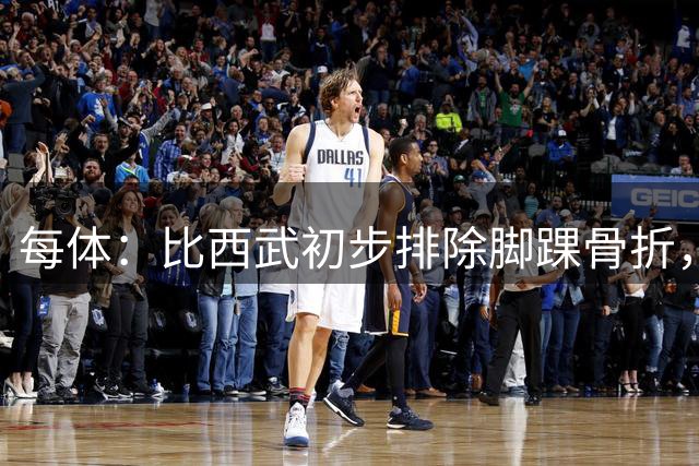 每体：比西武初步排除脚踝骨折，仍需等待周四进一步检查