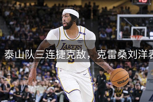泰山队三连捷克敌，克雷桑刘洋表现抢眼