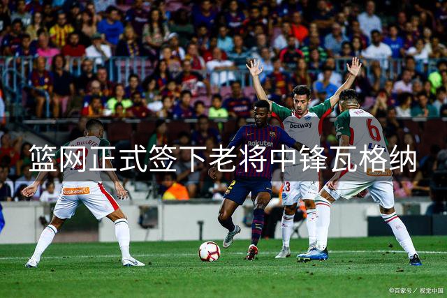 篮网正式签下老将中锋瓦格纳