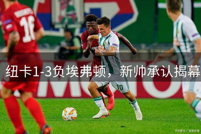 纽卡1-3负埃弗顿，新帅承认揭幕战难达最佳