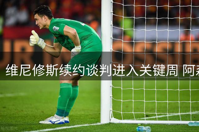 维尼修斯续约谈判进入关键周 阿森纳虎视眈眈伺机而动