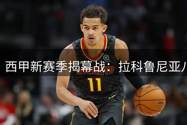 西甲新赛季揭幕战：拉科鲁尼亚八年后重返顶级联赛