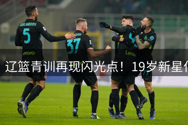 辽篮青训再现闪光点！19岁新星付远旭狂砍31+10率队惊天逆转