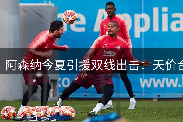 阿森纳今夏引援双线出击：天价合同锁定维尼修斯 吉马良斯谈判进入关键周