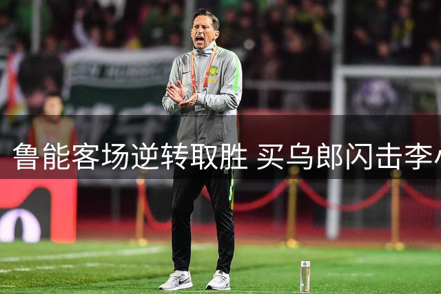 鲁能客场逆转取胜 买乌郎闪击李小恒绝杀申花