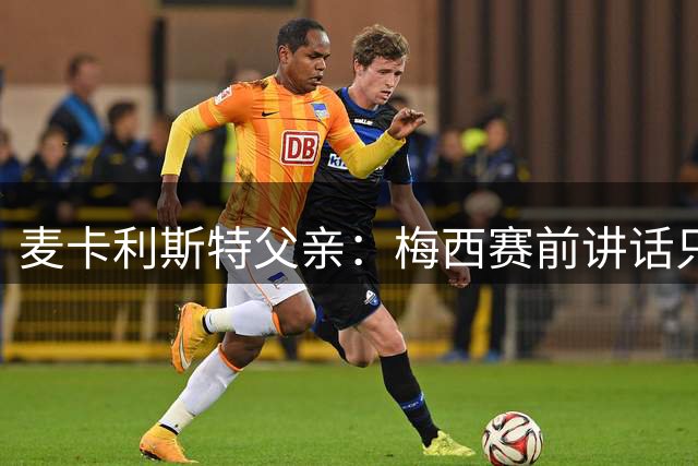 麦卡利斯特父亲：梅西赛前讲话只是战术布置