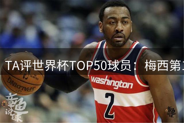 TA评世界杯TOP50球员：梅西第1 姆巴佩第2 罗德里第3 库巴西第5