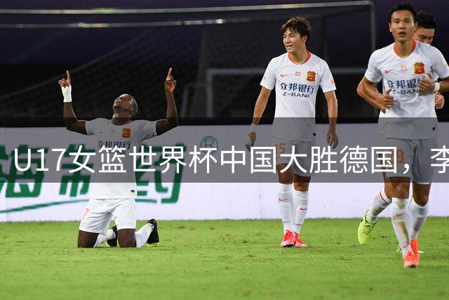 U17女篮世界杯中国大胜德国，李沅珊关键三分锁定胜局